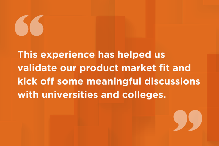 This experience has helped us validate our product market fit and kick off some meaningful discussions with universities and colleges.