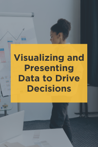 Visualizing and Presenting Data to Drive Decisions
